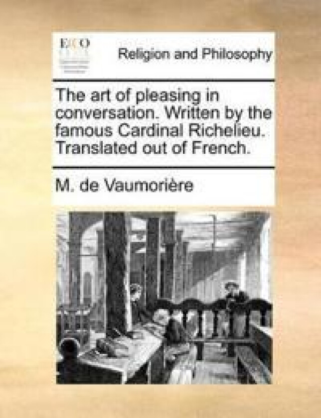 The art of pleasing in conversation. Written by the famous Cardinal Richelieu. Translated out of French.