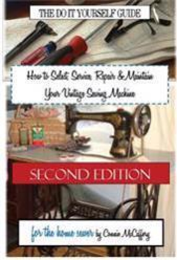 How to Select, Service, Repair & Maintain Your Vintage Sewing Machine: Second Edition