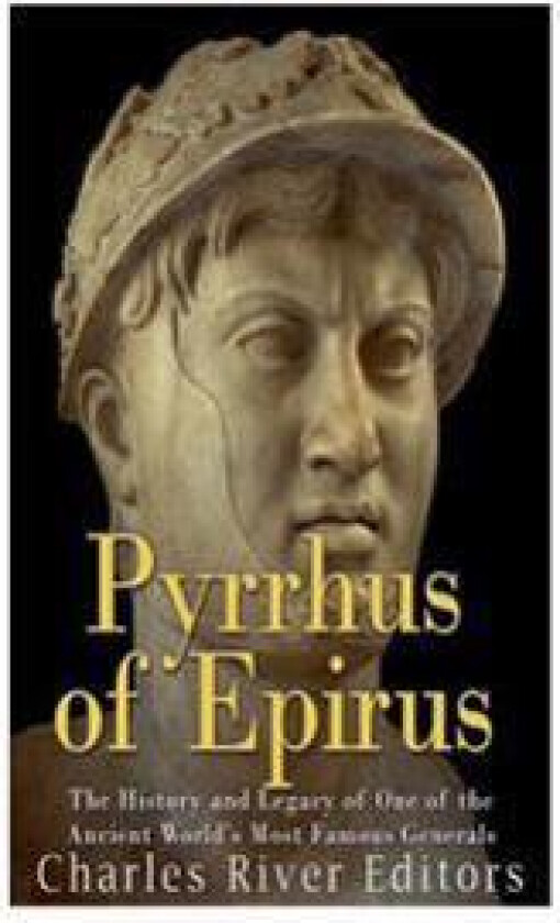 Pyrrhus of Epirus: The Life and Legacy of One of the Ancient World's Most Famous Generals