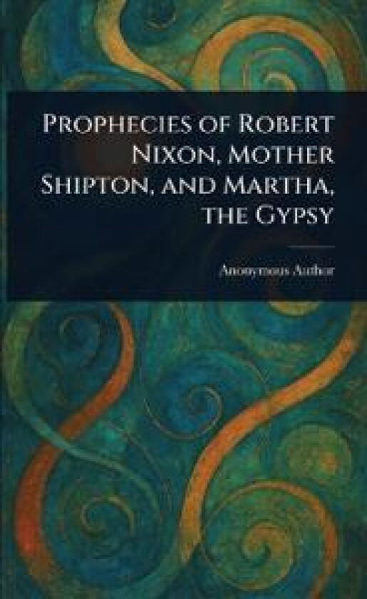 Prophecies of Robert Nixon, Mother Shipton, and Martha, the Gypsy