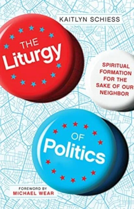 The Liturgy of Politics - Spiritual Formation for the Sake of Our Neighbor av Kaitlyn Schiess, Michael Wear