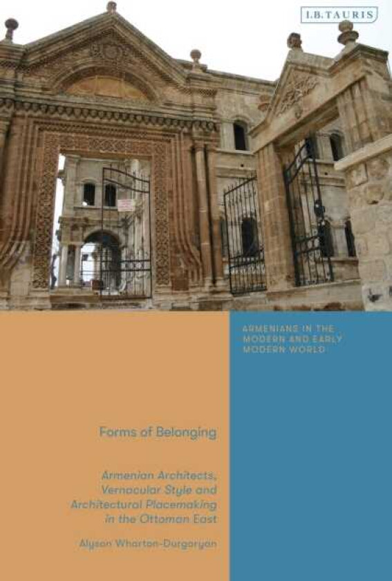 Forms of Belonging Armenian Architects, Vernacular Style and Architectural Placemaking in the Ottoman East