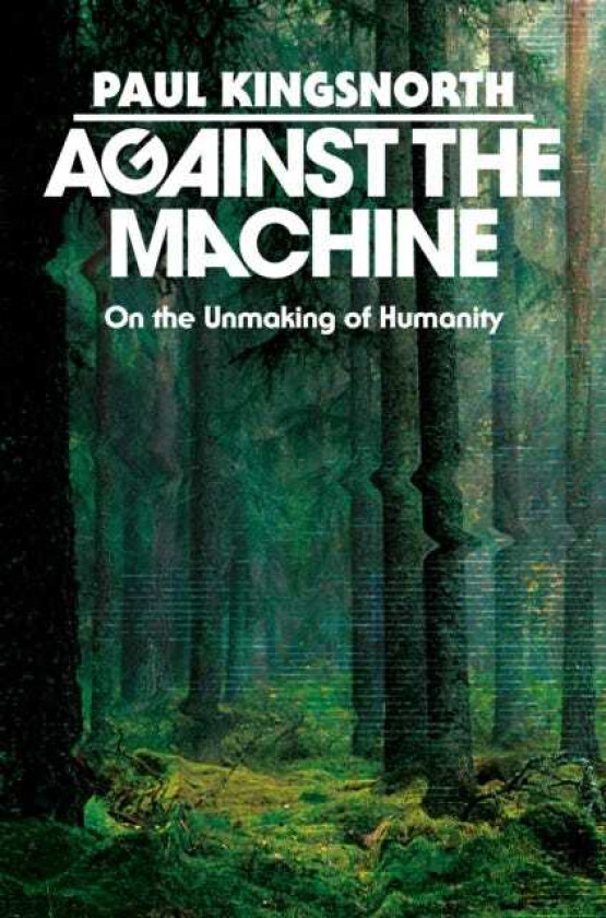 Against the Machine On the Unmaking of Humanity