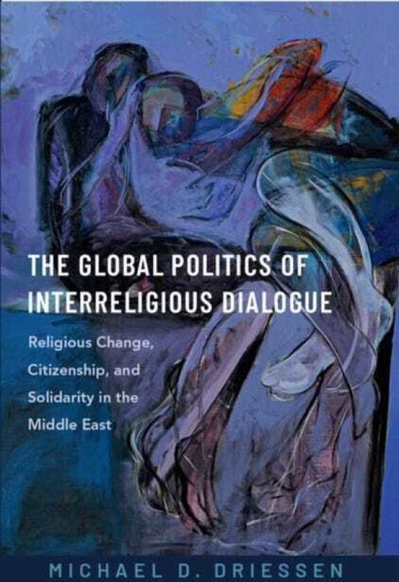 The Global Politics of Interreligious Dialogue Religious Change, Citizenship, and Solidarity in the Middle East