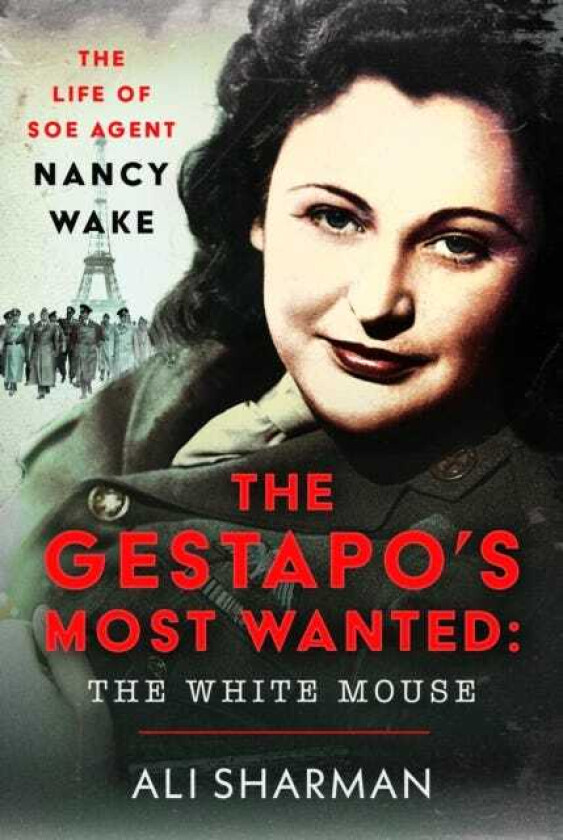The Gestapo's Most Wanted: The White Mouse The Life of SOE Agent Nancy Wake