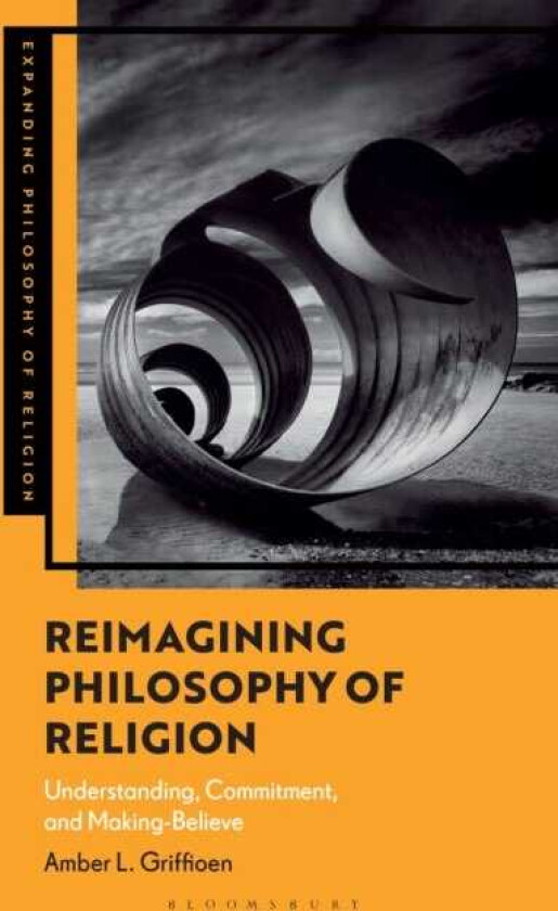 Reimagining Philosophy of Religion Understanding, Commitment, and MakingBelieve