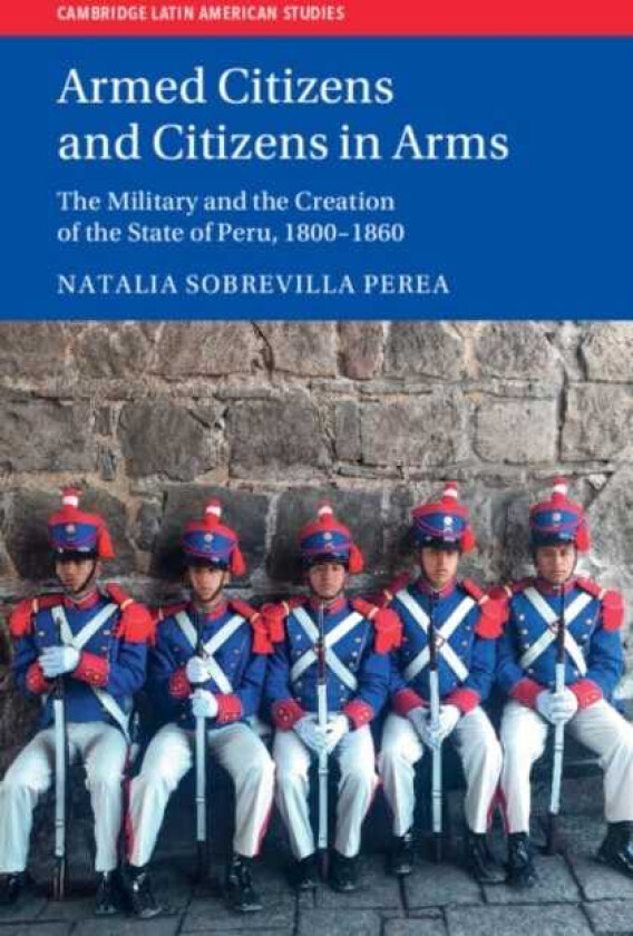 Armed Citizens and Citizens in Arms The Military and the Creation of the State of Peru, 18001860