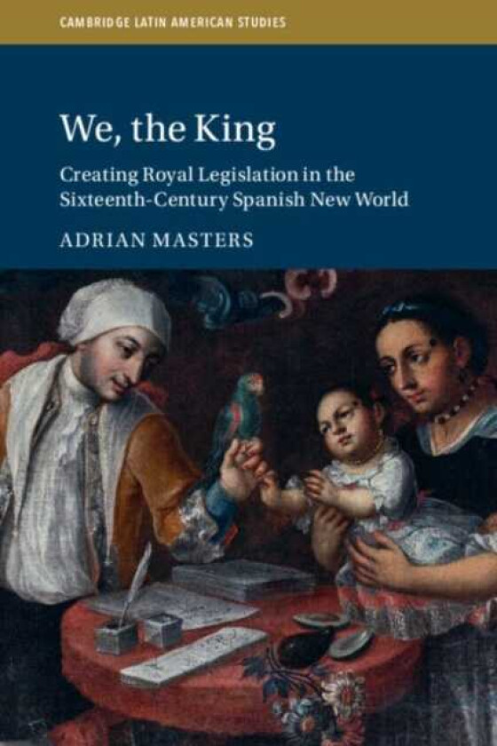 We, the King Creating Royal Legislation in the SixteenthCentury Spanish New World