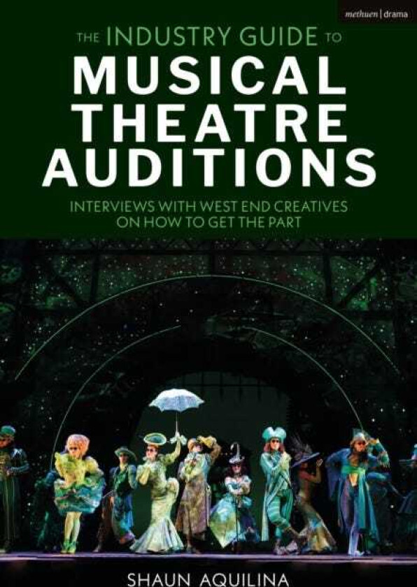 The Industry Guide to Musical Theatre Auditions Interviews with West End Creatives on How to Get the Part