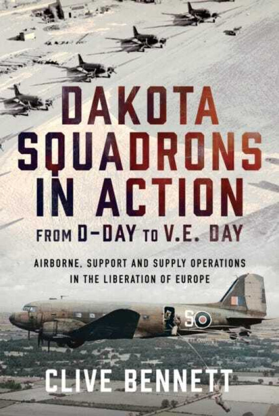 Dakota Squadrons in Action From DDay to V.E. Day Airborne, Support and Supply Operations in the Liberation of Europe
