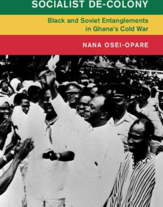 Socialist DeColony Black and Soviet Entanglements in Ghana's Cold War