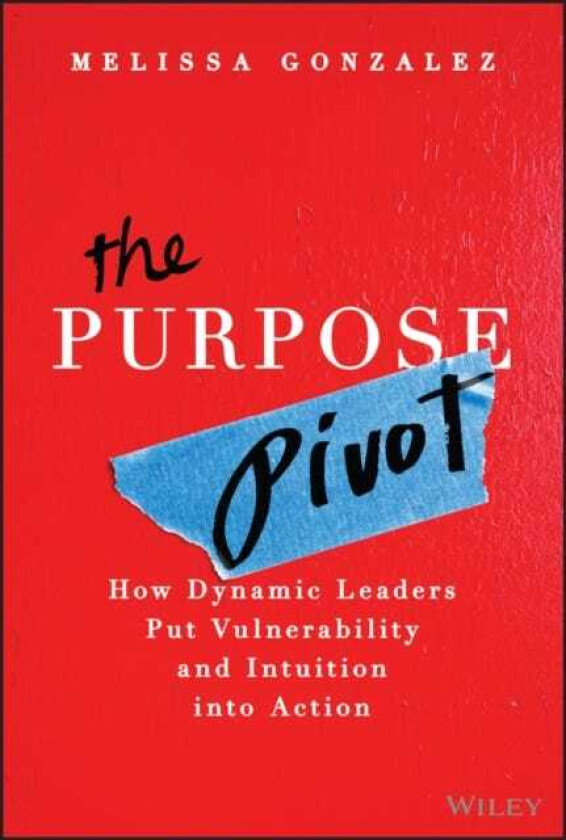 The Purpose Pivot How Dynamic Leaders Put Vulnerability and Intuition into Action