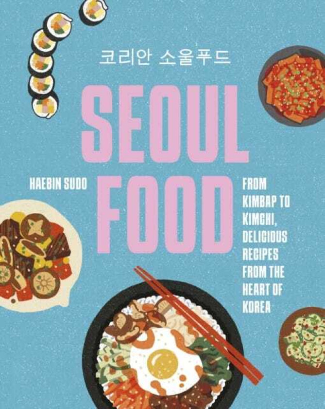 Seoul Food From Kimbap to Kimchi, Delicious Recipes from the Heart of Korea