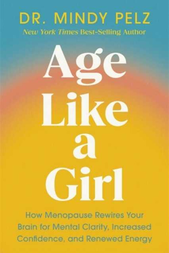 Age Like a Girl How Menopause Rewires Your Brain for Mental Clarity, Increased Confidence, and Renewed Energy