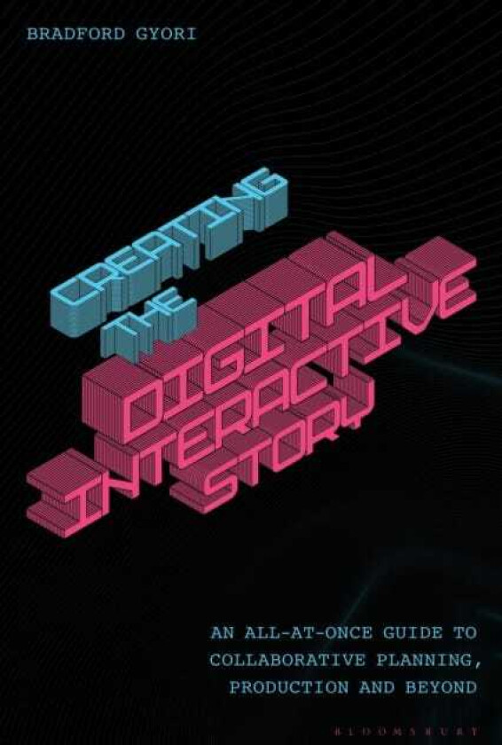 Creating the Digital Interactive Story An AllatOnce Guide to Collaborative Planning, Production and Beyond