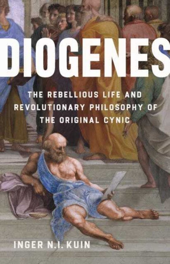Diogenes The Rebellious Life and Revolutionary Philosophy of the Original Cynic
