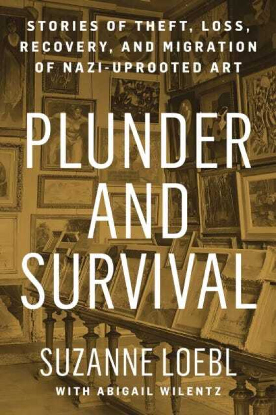 Plunder and Survival Stories of Theft, Loss, Recovery, and Migration of Nazi Uprooted Art