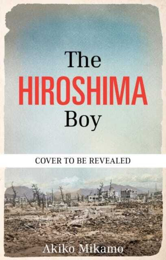 The Hiroshima Boy His Heartbreaking True Story of Survival and Hope