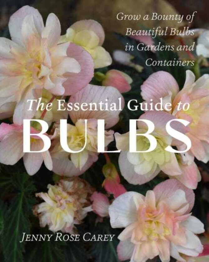 The Essential Guide to Bulbs How to Grow a Bounty of Beautiful Bulbs in Gardens and Containers