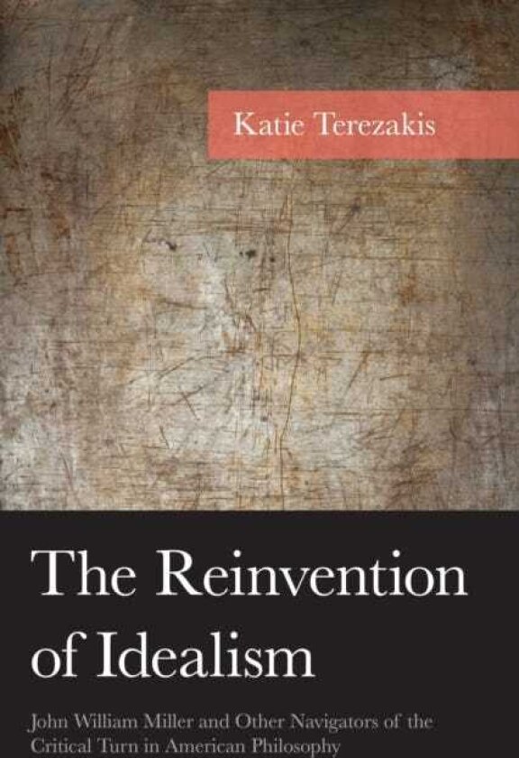 The Reinvention of Idealism John William Miller and Other Navigators of the Critical Turn in American Philosophy