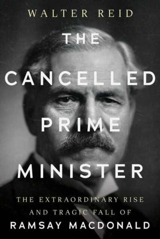 The Cancelled Prime Minister The Extraordinary Rise and Tragic Fall of Ramsay MacDonald