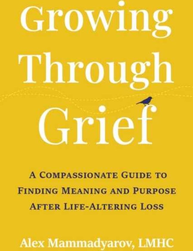 Growing Through Grief A Compassionate Guide to Finding Meaning and Purpose After LifeAltering Loss