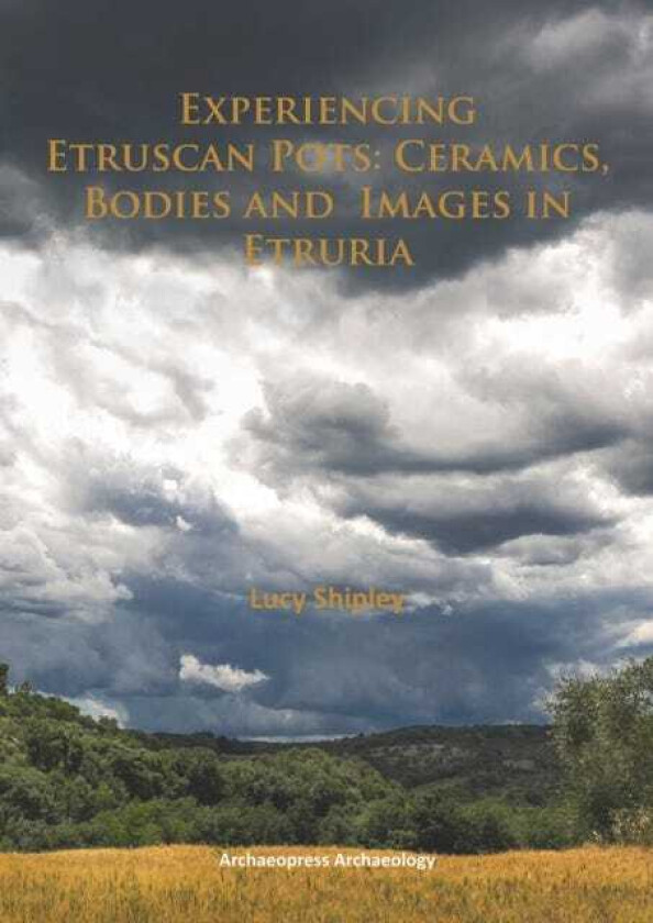 Experiencing Etruscan Pots Ceramics, Bodies and Images in Etruria