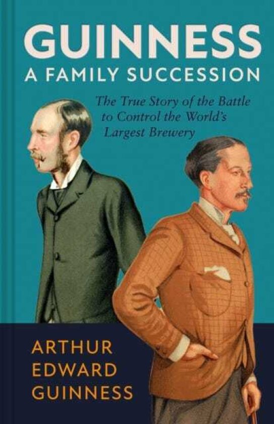 Guinness: A Family Succession The True Story of the Struggle to Create the World's Largest Brewery