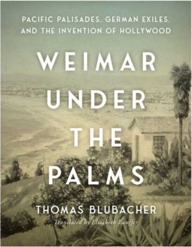 Weimar Under the Palms Pacific Palisades, German Exiles, and the Invention of Hollywood