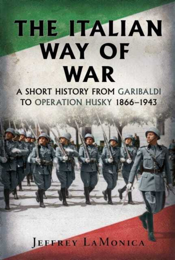The Italian Way of War A Short History from Garibaldi to Operation Husky 1866–1943
