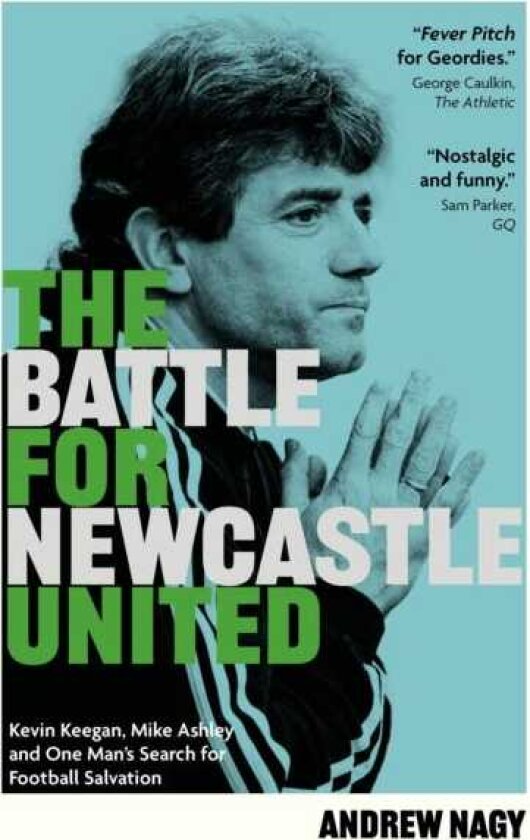 The Battle for Newcastle United Kevin Keegan, Mike Ashley, and One Man's Search for Football Salvation