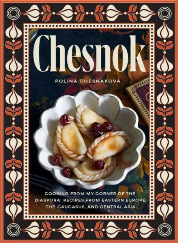 Chesnok Cooking from My Corner of the Diaspora: Recipes from Eastern Europe, the Caucasus, and Central Asia
