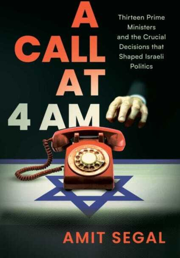 A Call at 4 AM Thirteen Prime Ministers and the Crucial Decisions that Shaped Israeli Politics