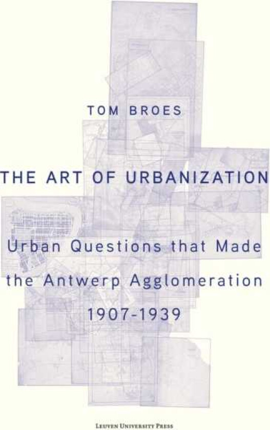 The Art of Urbanization (Colour edition) Urban Questions that Made the Antwerp Agglomeration, 19071939