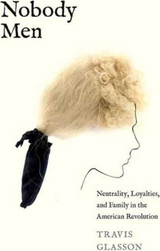 Nobody Men Neutrality, Loyalties, and Family in the American Revolution