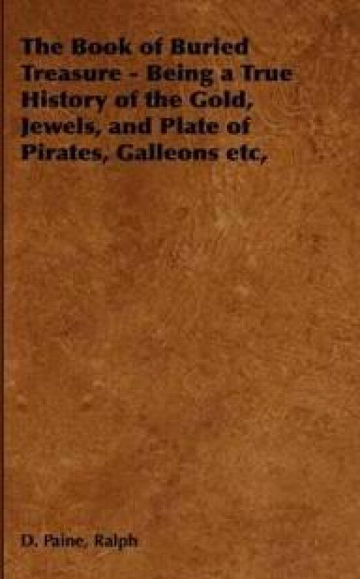 The Book of Buried Treasure - Being a True History of the Gold, Jewels, and Plate of Pirates, Galleons Etc