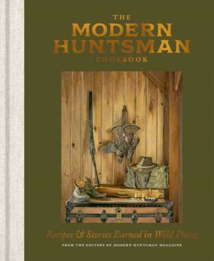 The Modern Huntsman Cookbook Recipes and Stories Earned in Wild Places