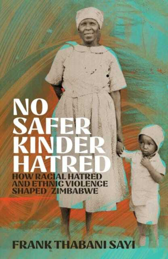 No Safer Kinder Hatred How Racial Hatred and Ethnic Violence Shaped Zimbabwe