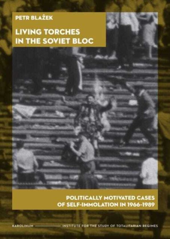 Living Torches in the Soviet Bloc Politically Motivated Cases of SelfImmolation, 1966–1989