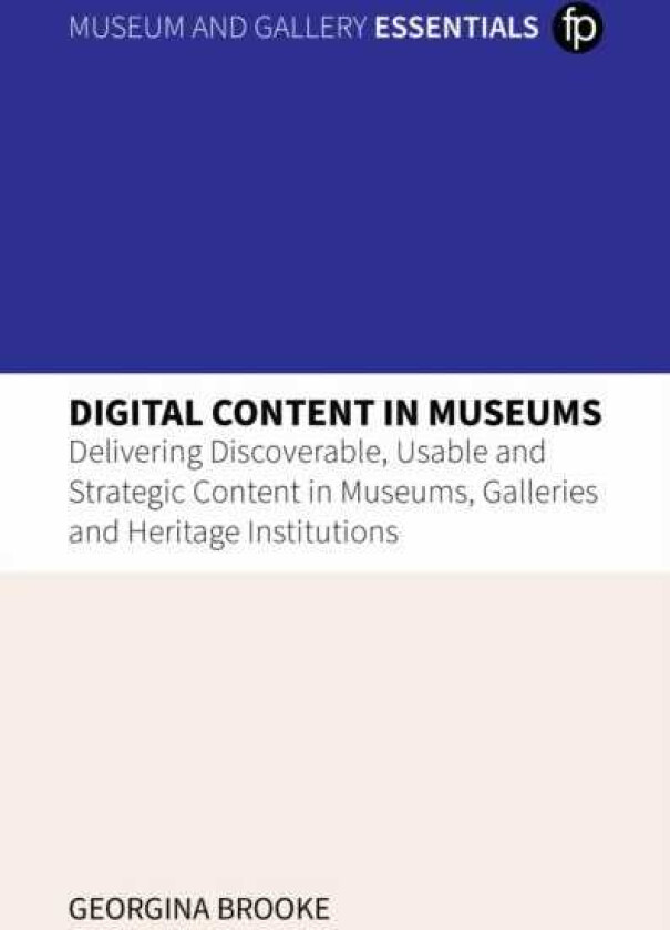 Digital Content in Museums Delivering Discoverable, Usable and Strategic Content in Museums, Galleries and Heritage Institutions