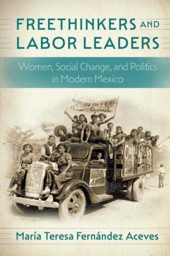 Freethinkers and Labor Leaders Women, Social Change, and Politics in Modern Mexico