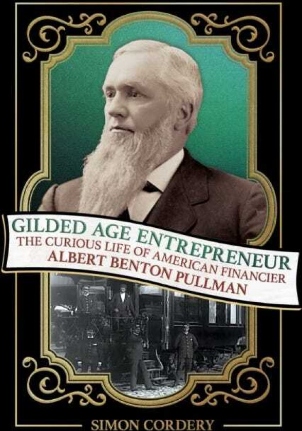 Gilded Age Entrepreneur The Curious Life of American Financier Albert Benton Pullman