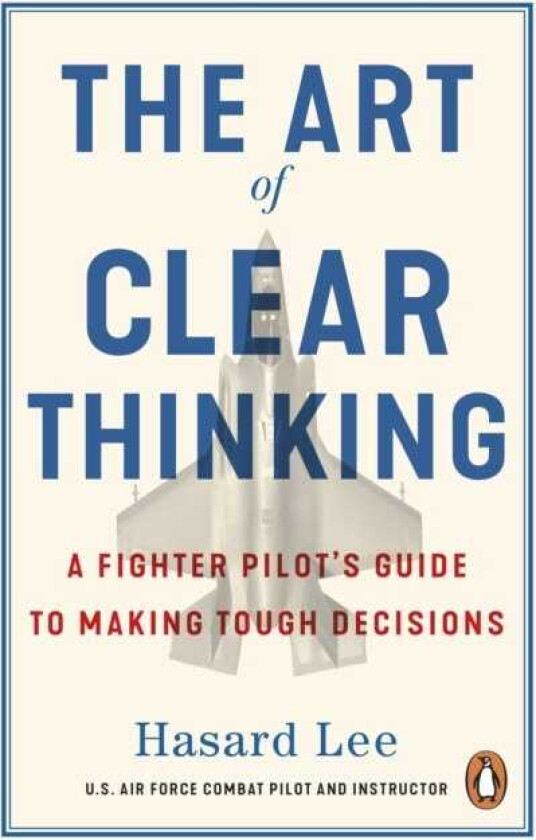 The Art of Clear Thinking A Fighter Pilot’s Guide to Making Tough Decisions