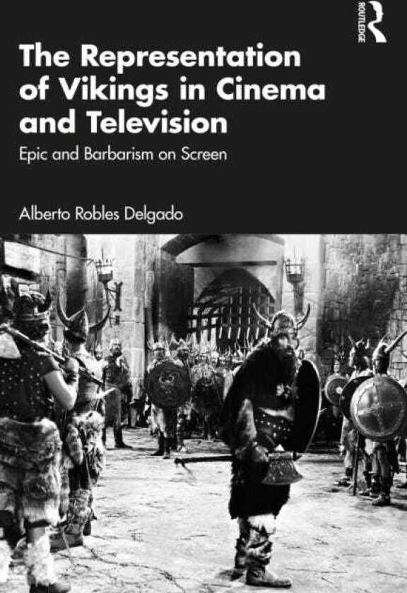 The Representation of Vikings in Cinema and Television Epic and Barbarism on Screen