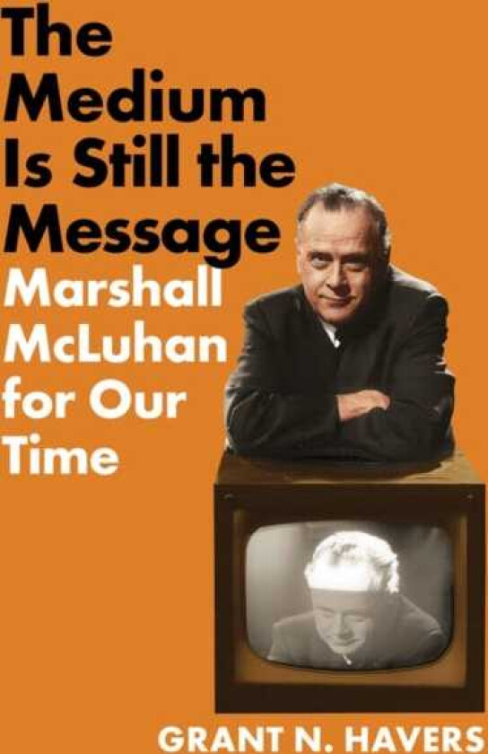 The Medium Is Still the Message Marshall McLuhan for Our Time