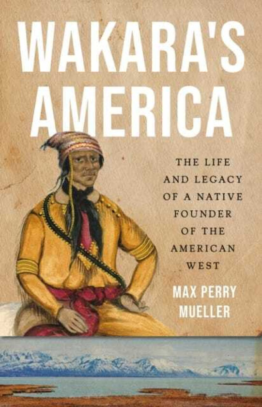 Wakara's America The Life and Legacy of a Native Founder of the American West