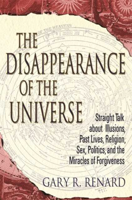 The Disappearance of the Universe Straight Talk about Illusions, Past Lives, Religion, Sex, Politics, and the Miracles of Forgiveness