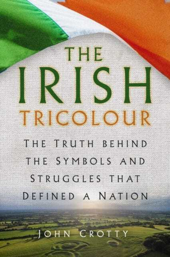 The Irish Tricolour The Truth behind the Symbols and Struggles that Defined a Nation