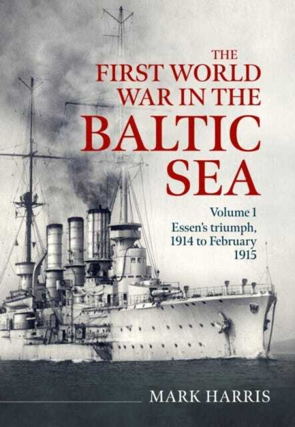 The First World War in the Baltic Sea Volume 1 Essen’s triumph, 1914 to February 1915