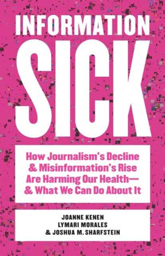 Information Sick How Journalism's Decline and Misinformation's Rise Are Harming Our Health—and What We Can Do About It